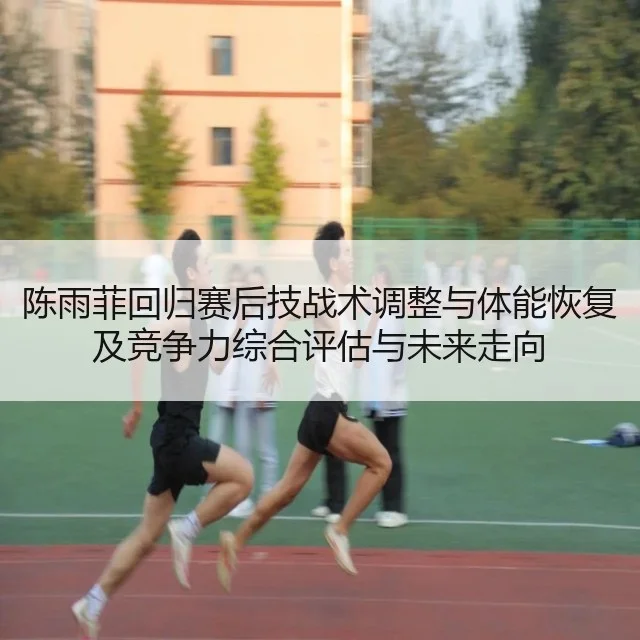 陈雨菲回归赛后技战术调整与体能恢复及竞争力综合评估与未来走向